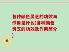 各种颜色灵芝的功效与作用是什么(各种颜色灵芝的功效及作用简介)