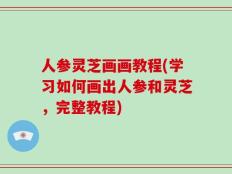人参灵芝画画教程(学习如何画出人参和灵芝，完整教程)