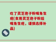 吃了灵芝孢子粉嘴角生疮(食用灵芝孢子粉后嘴角生疮，谨慎选择补品)