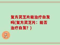 复方灵芝片能治疗白发吗(复方灵芝片：能否治疗白发？)