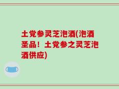 土党参灵芝泡酒(泡酒圣品！土党参之灵芝泡酒供应)