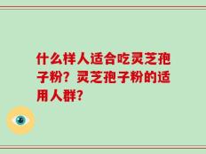 什么样人适合吃灵芝孢子粉？灵芝孢子粉的适用人群？