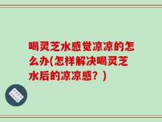 喝灵芝水感觉凉凉的怎么办(怎样解决喝灵芝水后的凉凉感？)
