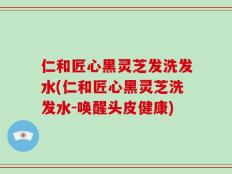 仁和匠心黑灵芝发洗发水(仁和匠心黑灵芝洗发水-唤醒头皮健康)