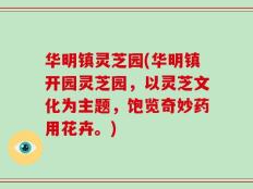 华明镇灵芝园(华明镇开园灵芝园，以灵芝文化为主题，饱览奇妙药用花卉。)