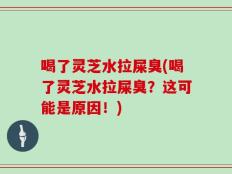 喝了灵芝水拉屎臭(喝了灵芝水拉屎臭？这可能是原因！)