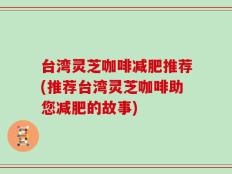 台湾灵芝咖啡减肥推荐(推荐台湾灵芝咖啡助您减肥的故事)
