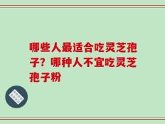 哪些人最适合吃灵芝孢子？哪种人不宜吃灵芝孢子粉