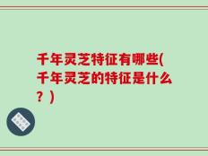 千年灵芝特征有哪些(千年灵芝的特征是什么？)