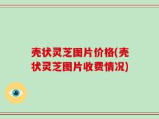 壳状灵芝图片价格(壳状灵芝图片收费情况)
