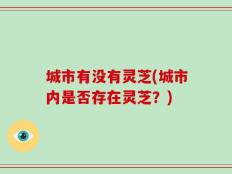 城市有没有灵芝(城市内是否存在灵芝？)