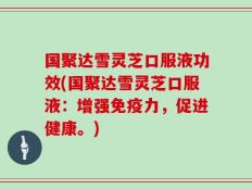 国聚达雪灵芝口服液功效(国聚达雪灵芝口服液：增强免疫力，促进健康。)