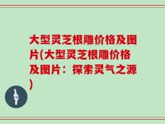 大型灵芝根雕价格及图片(大型灵芝根雕价格及图片：探索灵气之源)