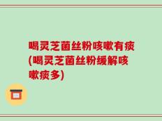 喝灵芝菌丝粉咳嗽有痰(喝灵芝菌丝粉缓解咳嗽痰多)