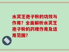 水灵芝孢子粉的功效与作用？全面解析水灵芝孢子粉的药理作用及适用范围？