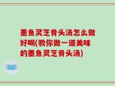 墨鱼灵芝骨头汤怎么做好喝(教你做一道美味的墨鱼灵芝骨头汤)