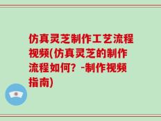 仿真灵芝制作工艺流程视频(仿真灵芝的制作流程如何？-制作视频指南)
