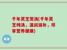 千年灵芝煲汤(千年灵芝炖汤，温润滋补，尽享营养健康)