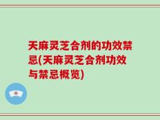 天麻灵芝合剂的功效禁忌(天麻灵芝合剂功效与禁忌概览)