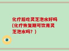 化疗后吃灵芝泡水好吗(化疗恢复期可饮用灵芝泡水吗？)