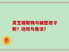 灵芝提取物与破壁孢子粉？功效与用法？