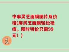 中麻灵芝面膜图片及价格(麻灵芝面膜轻松祛痘，限时特价只需99元！)