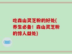 吃森山灵芝粉的好处(养生必备！森山灵芝粉的惊人益处)