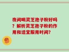 夜间喝灵芝孢子粉好吗？解析灵芝孢子粉的作用和适宜服用时间？
