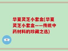 华夏灵芝小套盒(华夏灵芝小套盒——传统中药材料的珍藏之选)