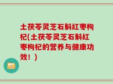 土茯苓灵芝石斛红枣枸杞(土茯苓灵芝石斛红枣枸杞的营养与健康功效！)