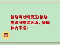 低烧可以喝灵芝(低烧患者可喝灵芝汤，缓解体内不适)