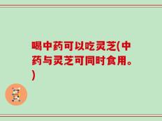 喝中药可以吃灵芝(中药与灵芝可同时食用。)