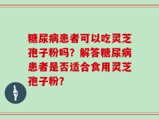 糖尿病患者可以吃灵芝孢子粉吗？解答糖尿病患者是否适合食用灵芝孢子粉？
