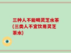 三种人不能喝灵芝水茶(三类人不宜饮用灵芝茶水)