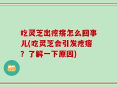 吃灵芝出疙瘩怎么回事儿(吃灵芝会引发疙瘩？了解一下原因)