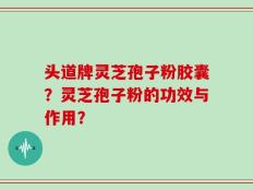 头道牌灵芝孢子粉胶囊？灵芝孢子粉的功效与作用？