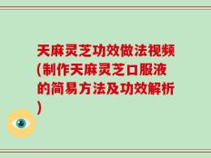 天麻灵芝功效做法视频(制作天麻灵芝口服液的简易方法及功效解析)