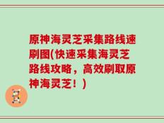 原神海灵芝采集路线速刷图(快速采集海灵芝路线攻略，高效刷取原神海灵芝！)