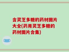 含灵芝多糖的药材图片大全(药用灵芝多糖的药材图片合集)