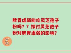 脾胃虚弱能吃灵芝孢子粉吗？？探讨灵芝孢子粉对脾胃虚弱的影响？