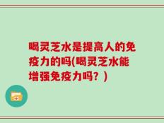 喝灵芝水是提高人的免疫力的吗(喝灵芝水能增强免疫力吗？)