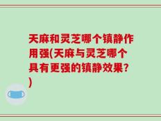 天麻和灵芝哪个镇静作用强(天麻与灵芝哪个具有更强的镇静效果？)