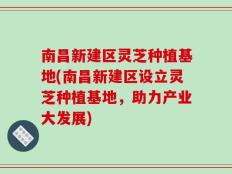 南昌新建区灵芝种植基地(南昌新建区设立灵芝种植基地，助力产业大发展)