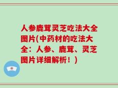 人参鹿茸灵芝吃法大全图片(中药材的吃法大全：人参、鹿茸、灵芝图片详细解析！)