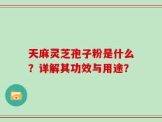 天麻灵芝孢子粉是什么？详解其功效与用途？