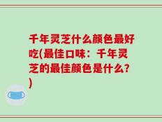 千年灵芝什么颜色最好吃(最佳口味：千年灵芝的最佳颜色是什么？)