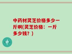 中药材灵芝价格多少一斤啊(灵芝价格：一斤多少钱？)