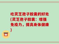 吃灵芝孢子胶囊的好处(灵芝孢子胶囊：增强免疫力，提高身体健康)