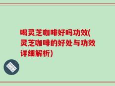 喝灵芝咖啡好吗功效(灵芝咖啡的好处与功效详细解析)