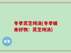 冬季灵芝炖汤(冬季暖身好物：灵芝炖汤)